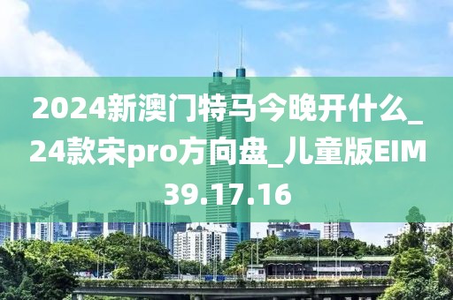 2024新澳門特馬今晚開什么_24款宋pro方向盤_兒童版EIM39.17.16