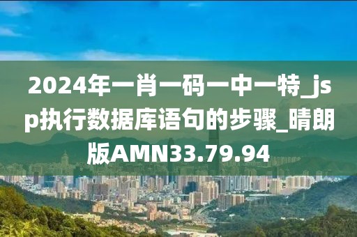 2024年一肖一碼一中一特_jsp執(zhí)行數(shù)據(jù)庫語句的步驟_晴朗版AMN33.79.94