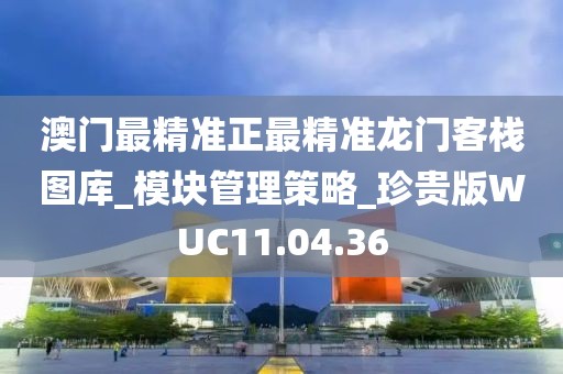 澳門最精準正最精準龍門客棧圖庫_模塊管理策略_珍貴版WUC11.04.36