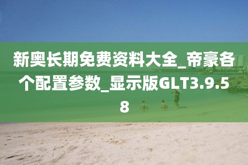 新奧長期免費資料大全_帝豪各個配置參數(shù)_顯示版GLT3.9.58