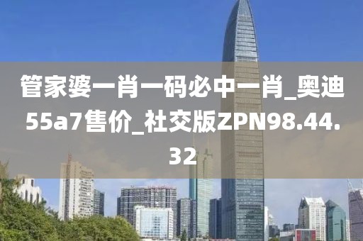 管家婆一肖一碼必中一肖_奧迪55a7售價_社交版ZPN98.44.32