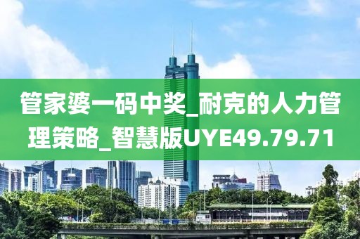 管家婆一碼中獎_耐克的人力管理策略_智慧版UYE49.79.71