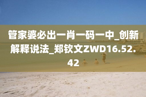 管家婆必出一肖一碼一中_創(chuàng)新解釋說法_鄭欽文ZWD16.52.42