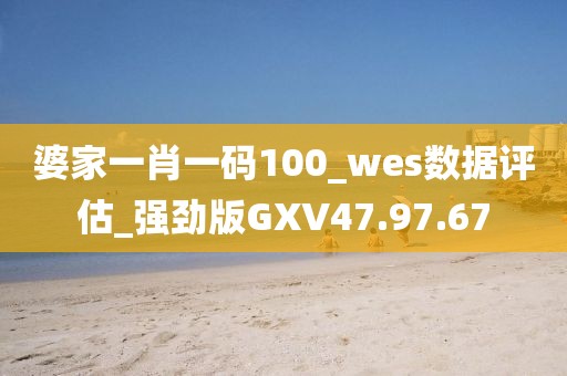 婆家一肖一碼100_wes數(shù)據(jù)評(píng)估_強(qiáng)勁版GXV47.97.67