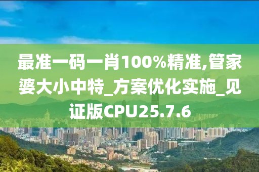 最準一碼一肖100%精準,管家婆大小中特_方案優(yōu)化實施_見證版CPU25.7.6