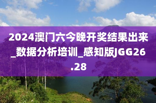 2024澳門六今晚開獎結果出來_數(shù)據(jù)分析培訓_感知版JGG26.28