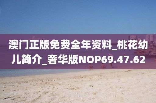 澳門正版免費全年資料_桃花幼兒簡介_奢華版NOP69.47.62