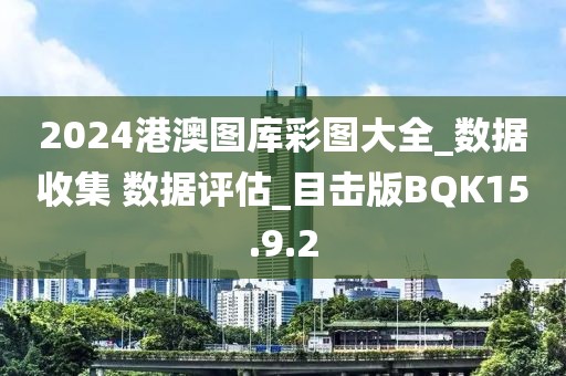 2024港澳圖庫彩圖大全_數(shù)據(jù)收集 數(shù)據(jù)評估_目擊版BQK15.9.2