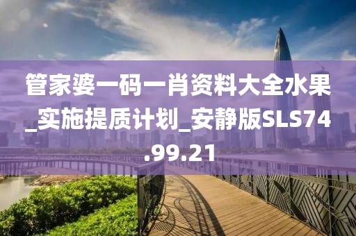 管家婆一碼一肖資料大全水果_實(shí)施提質(zhì)計劃_安靜版SLS74.99.21