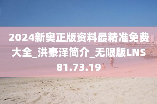 2024新奧正版資料最精準(zhǔn)免費大全_洪豪澤簡介_無限版LNS81.73.19