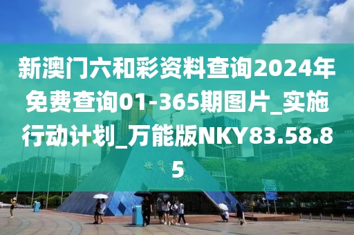 新澳門六和彩資料查詢2024年免費查詢01-365期圖片_實施行動計劃_萬能版NKY83.58.85