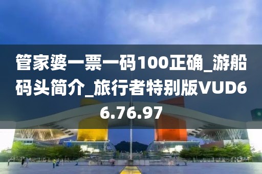 管家婆一票一碼100正確_游船碼頭簡介_旅行者特別版VUD66.76.97