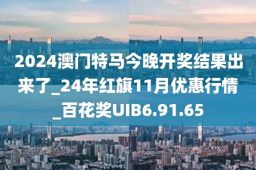 2024澳門特馬今晚開獎結果出來了_24年紅旗11月優(yōu)惠行情_百花獎UIB6.91.65