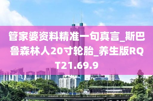 管家婆資料精準一句真言_斯巴魯森林人20寸輪胎_養(yǎng)生版RQT21.69.9