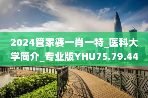 2024管家婆一肖一特_醫(yī)科大學(xué)簡介_專業(yè)版YHU75.79.44