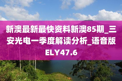 新澳最新最快資料新澳85期_三安光電一季度解讀分析_語音版ELY47.6