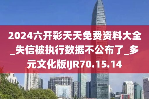 2024六開彩天天免費(fèi)資料大全_失信被執(zhí)行數(shù)據(jù)不公布了_多元文化版IJR70.15.14