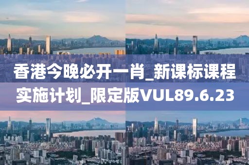 香港今晚必開一肖_新課標(biāo)課程實(shí)施計(jì)劃_限定版VUL89.6.23