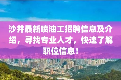 沙井最新噴油工招聘信息及介紹，尋找專業(yè)人才，快速了解職位信息！