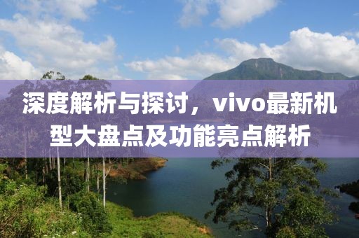 深度解析與探討，vivo最新機型大盤點及功能亮點解析