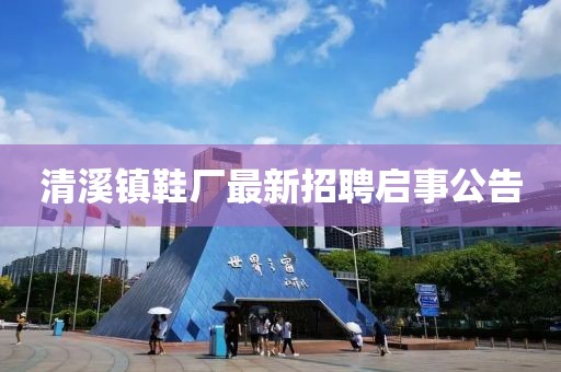 清溪鎮(zhèn)鞋廠最新招聘啟事公告