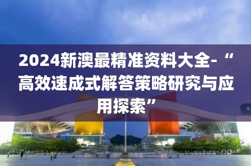 2024新澳最精準(zhǔn)資料大全-“高效速成式解答策略研究與應(yīng)用探索”