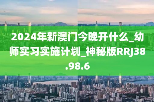 2024年新澳門(mén)今晚開(kāi)什么_幼師實(shí)習(xí)實(shí)施計(jì)劃_神秘版RRJ38.98.6