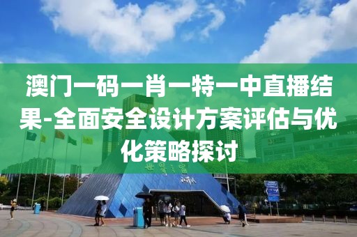 澳門一碼一肖一特一中直播結(jié)果-全面安全設(shè)計(jì)方案評(píng)估與優(yōu)化策略探討