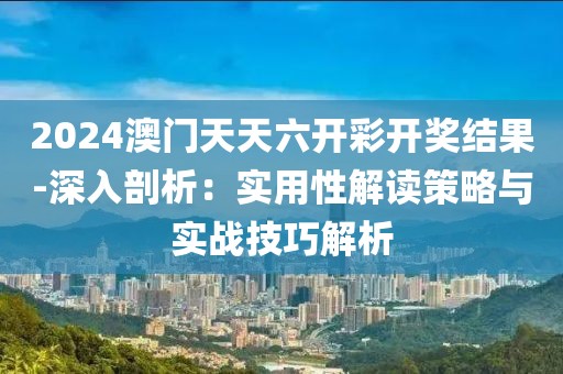 2024澳門天天六開彩開獎(jiǎng)結(jié)果-深入剖析：實(shí)用性解讀策略與實(shí)戰(zhàn)技巧解析