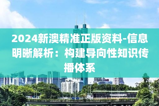 2024新澳精準(zhǔn)正版資料-信息明晰解析：構(gòu)建導(dǎo)向性知識(shí)傳播體系