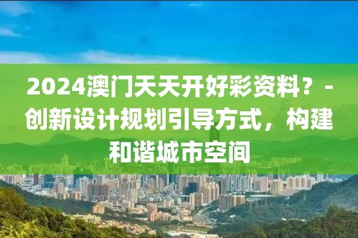 2024澳門天天開好彩資料？-創(chuàng)新設(shè)計規(guī)劃引導(dǎo)方式，構(gòu)建和諧城市空間