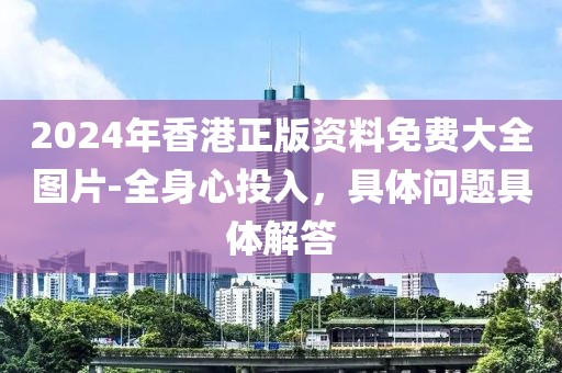 2024年香港正版資料免費大全圖片-全身心投入，具體問題具體解答