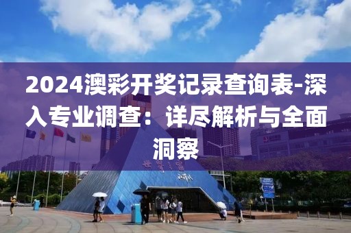 2024澳彩開獎記錄查詢表-深入專業(yè)調(diào)查：詳盡解析與全面洞察