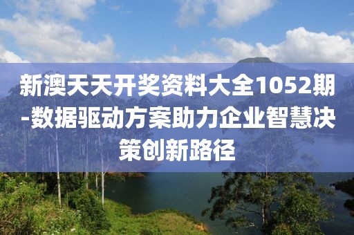 新澳天天開獎資料大全1052期-數(shù)據(jù)驅(qū)動方案助力企業(yè)智慧決策創(chuàng)新路徑