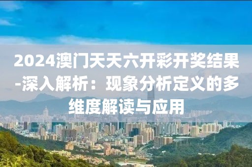 2024澳門天天六開彩開獎結(jié)果-深入解析：現(xiàn)象分析定義的多維度解讀與應(yīng)用