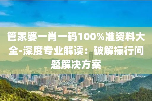 管家婆一肖一碼100%準資料大全-深度專業(yè)解讀：破解操行問題解決方案