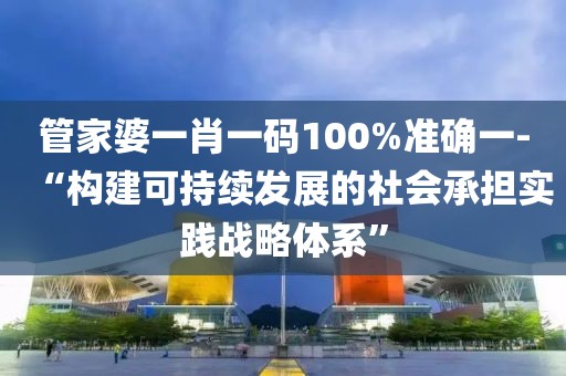 管家婆一肖一碼100%準確一-“構建可持續(xù)發(fā)展的社會承擔實踐戰(zhàn)略體系”