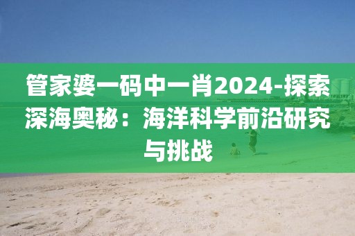 管家婆一碼中一肖2024-探索深海奧秘：海洋科學(xué)前沿研究與挑戰(zhàn)