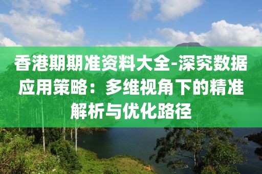 香港期期準(zhǔn)資料大全-深究數(shù)據(jù)應(yīng)用策略：多維視角下的精準(zhǔn)解析與優(yōu)化路徑