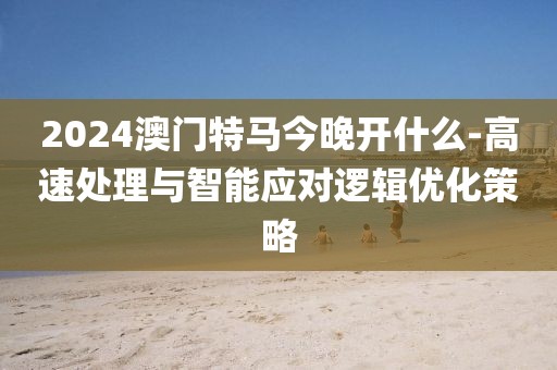 2024澳門特馬今晚開什么-高速處理與智能應(yīng)對邏輯優(yōu)化策略