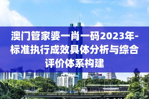 澳門管家婆一肖一碼2023年-標準執(zhí)行成效具體分析與綜合評價體系構(gòu)建