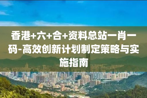 香港+六+合+資料總站一肖一碼-高效創(chuàng)新計劃制定策略與實施指南