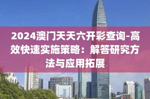 2024澳門天天六開彩查詢-高效快速實施策略：解答研究方法與應(yīng)用拓展