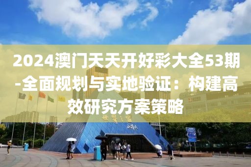 2024澳門天天開好彩大全53期-全面規(guī)劃與實地驗證：構(gòu)建高效研究方案策略