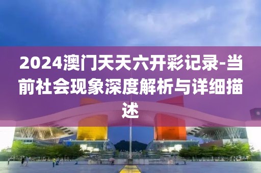 2024澳門天天六開彩記錄-當(dāng)前社會(huì)現(xiàn)象深度解析與詳細(xì)描述