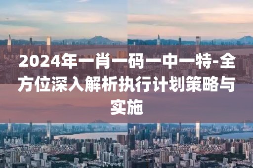 2024年一肖一碼一中一特-全方位深入解析執(zhí)行計(jì)劃策略與實(shí)施