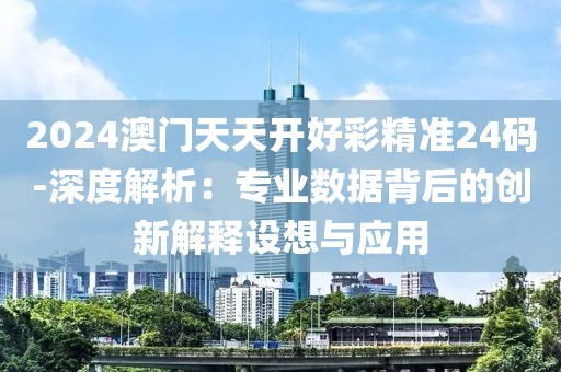 2024澳門天天開好彩精準(zhǔn)24碼-深度解析：專業(yè)數(shù)據(jù)背后的創(chuàng)新解釋設(shè)想與應(yīng)用