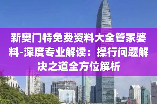 新奧門特免費(fèi)資料大全管家婆料-深度專業(yè)解讀：操行問題解決之道全方位解析