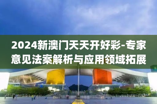 2024新澳門天天開好彩-專家意見法案解析與應(yīng)用領(lǐng)域拓展