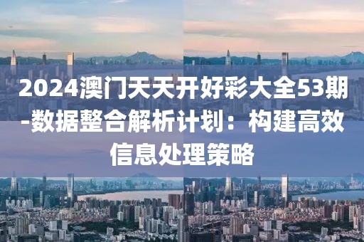 2024澳門天天開好彩大全53期-數(shù)據(jù)整合解析計(jì)劃：構(gòu)建高效信息處理策略